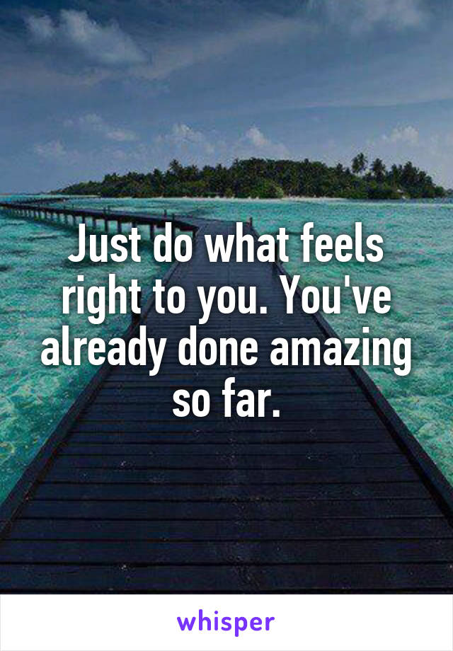 Just do what feels right to you. You've already done amazing so far.