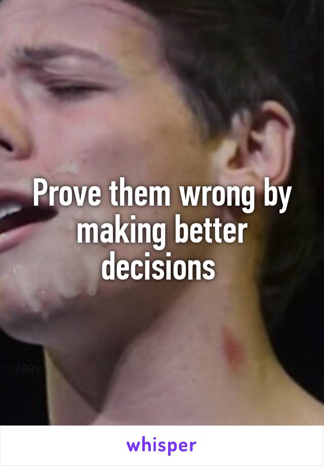 Prove them wrong by making better decisions 