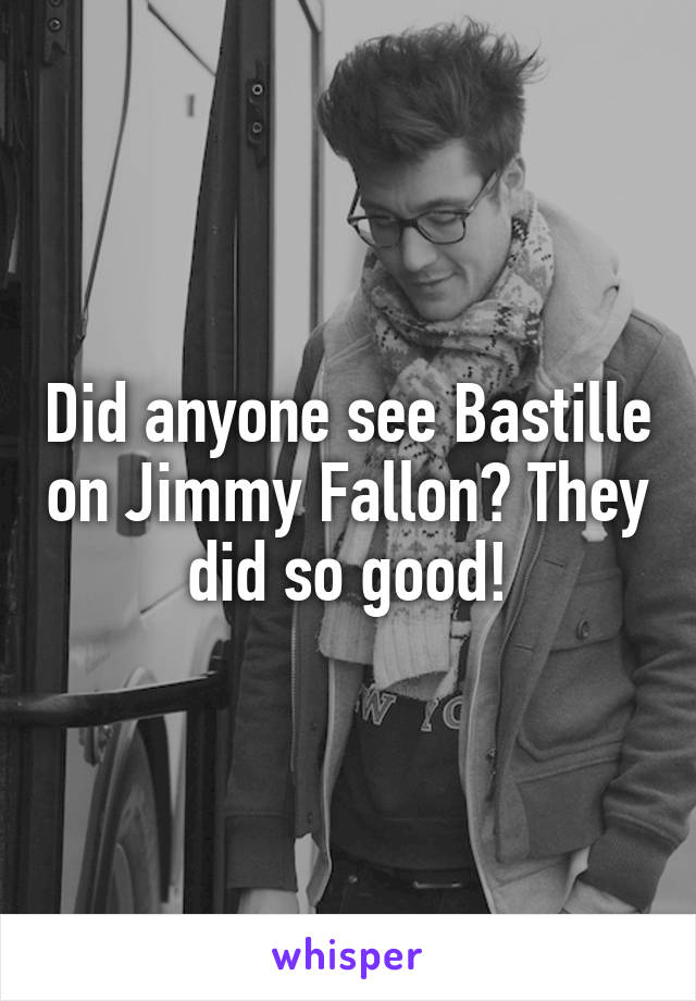 Did anyone see Bastille on Jimmy Fallon? They did so good!