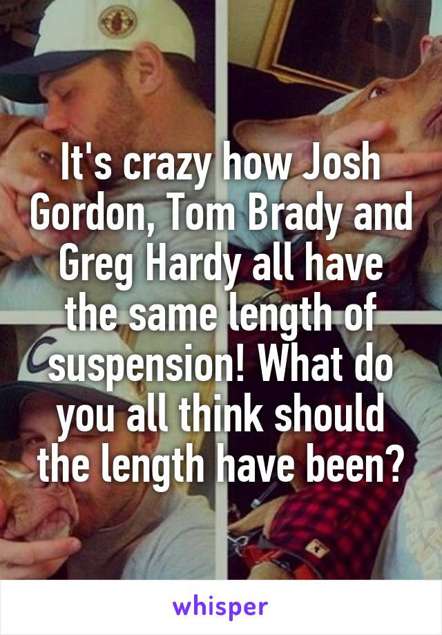 It's crazy how Josh Gordon, Tom Brady and Greg Hardy all have the same length of suspension! What do you all think should the length have been?