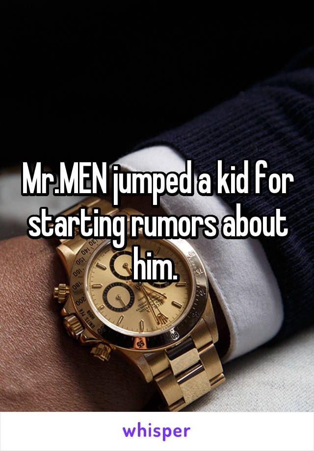 Mr.MEN jumped a kid for starting rumors about him. 