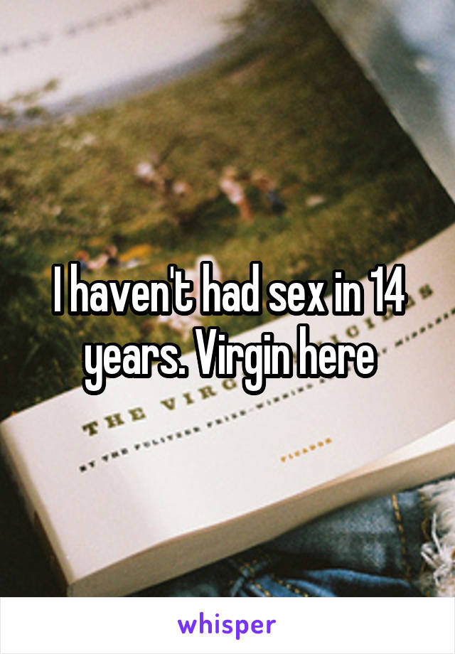 I haven't had sex in 14 years. Virgin here