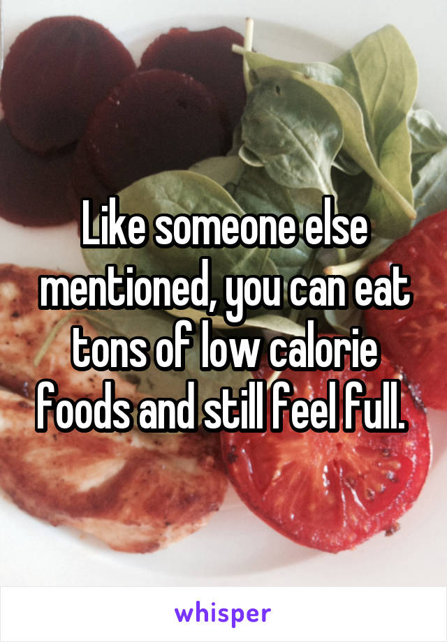 Like someone else mentioned, you can eat tons of low calorie foods and still feel full. 