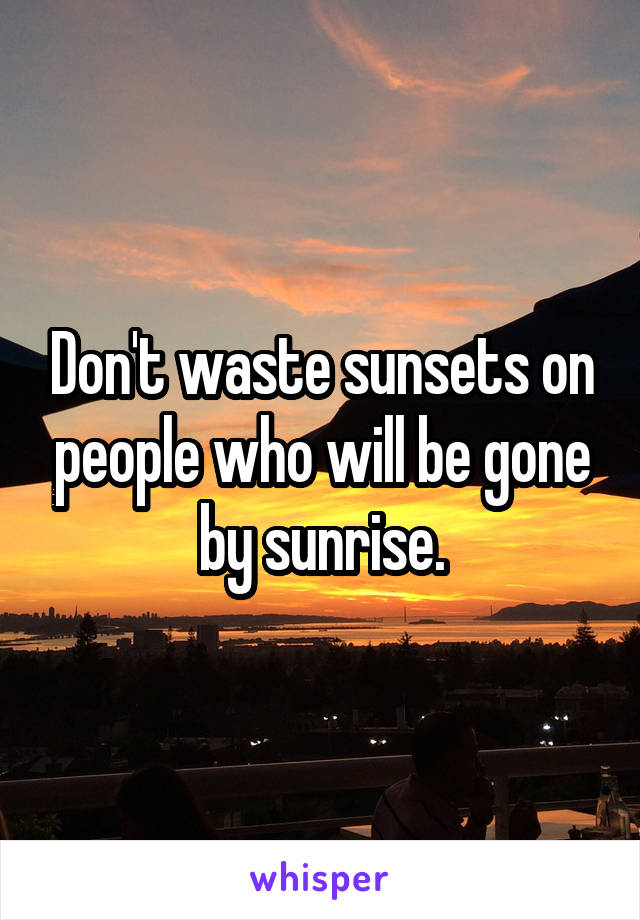 Don't waste sunsets on people who will be gone by sunrise.