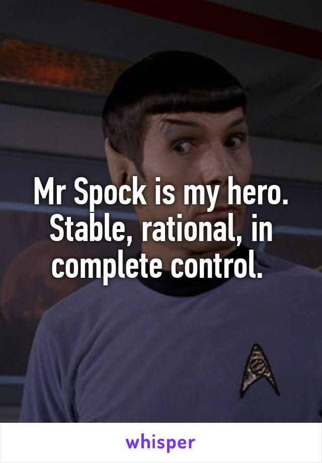 Mr Spock is my hero. Stable, rational, in complete control. 