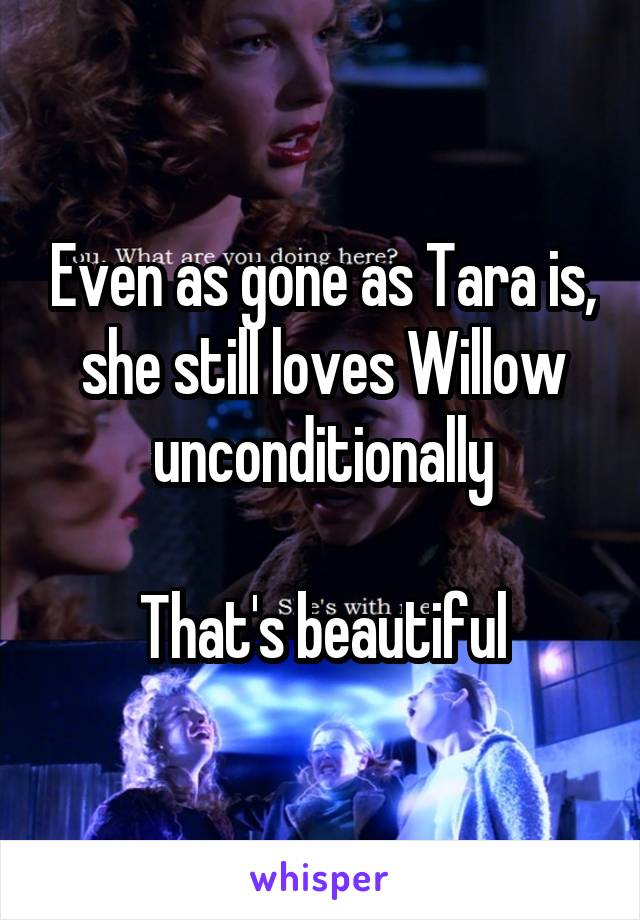 Even as gone as Tara is, she still loves Willow unconditionally

That's beautiful