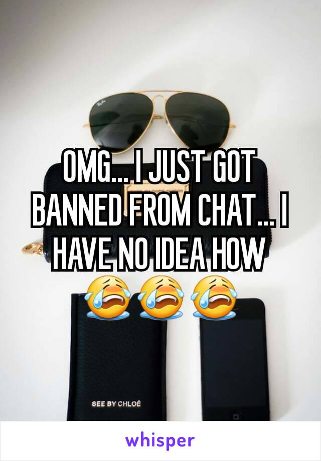 OMG... I JUST GOT BANNED FROM CHAT... I HAVE NO IDEA HOW
😭😭😭