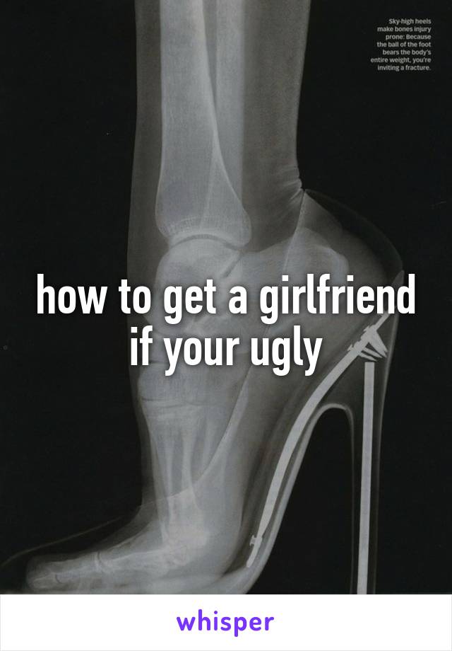 how to get a girlfriend if your ugly