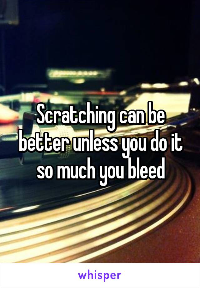 Scratching can be better unless you do it so much you bleed