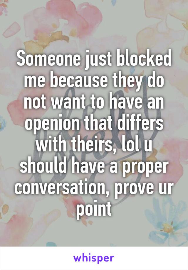 Someone just blocked me because they do not want to have an openion that differs with theirs, lol u should have a proper conversation, prove ur point