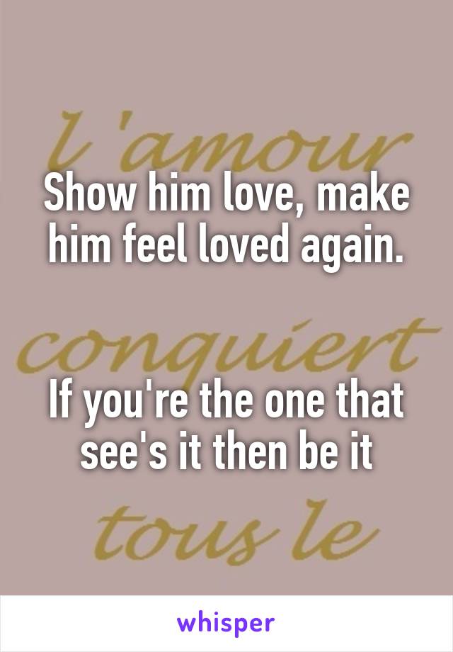 Show him love, make him feel loved again.


If you're the one that see's it then be it