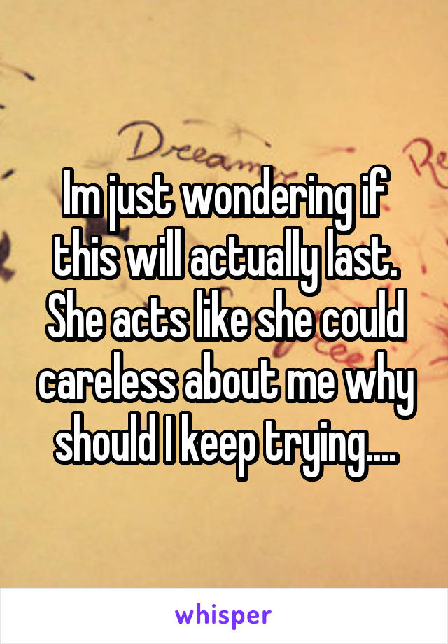 Im just wondering if this will actually last. She acts like she could careless about me why should I keep trying....