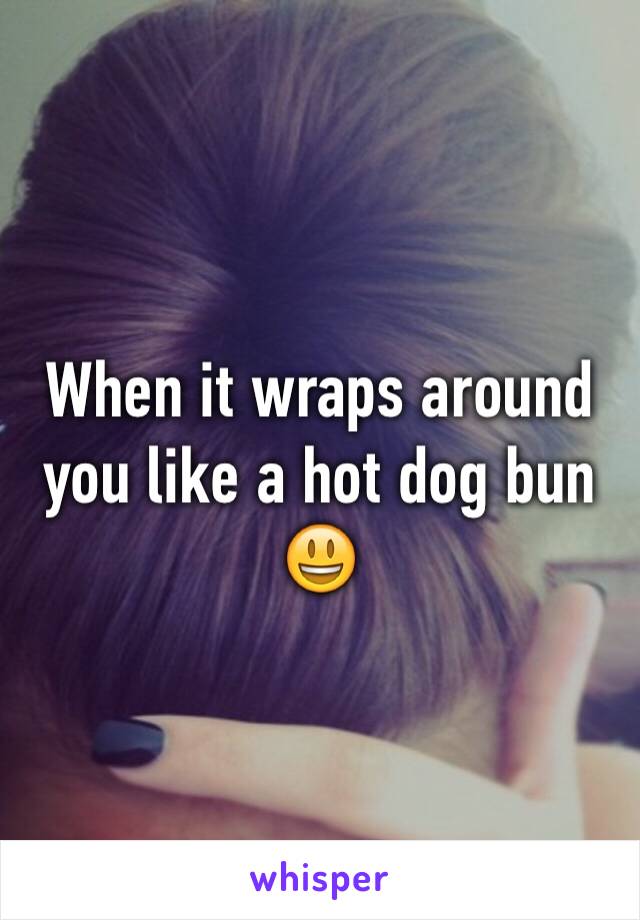 When it wraps around you like a hot dog bun 😃