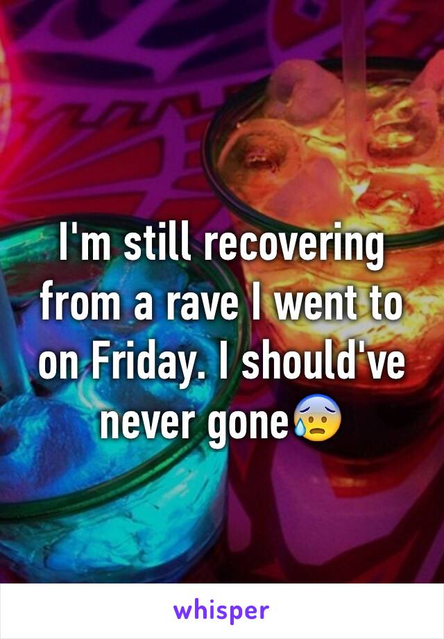 I'm still recovering from a rave I went to on Friday. I should've never gone😰