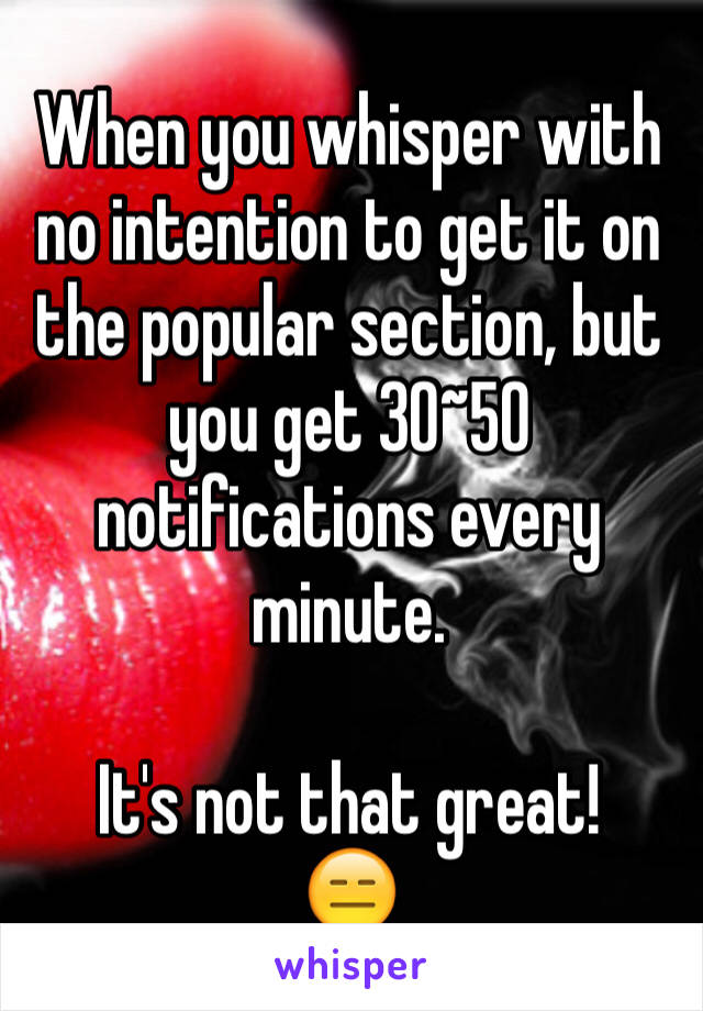 When you whisper with no intention to get it on the popular section, but you get 30~50 notifications every minute.

It's not that great!
😑