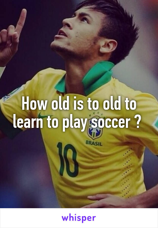 How old is to old to learn to play soccer ? 