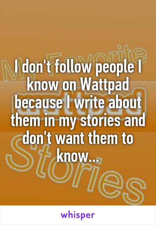 I don't follow people I know on Wattpad because I write about them in my stories and don't want them to know...