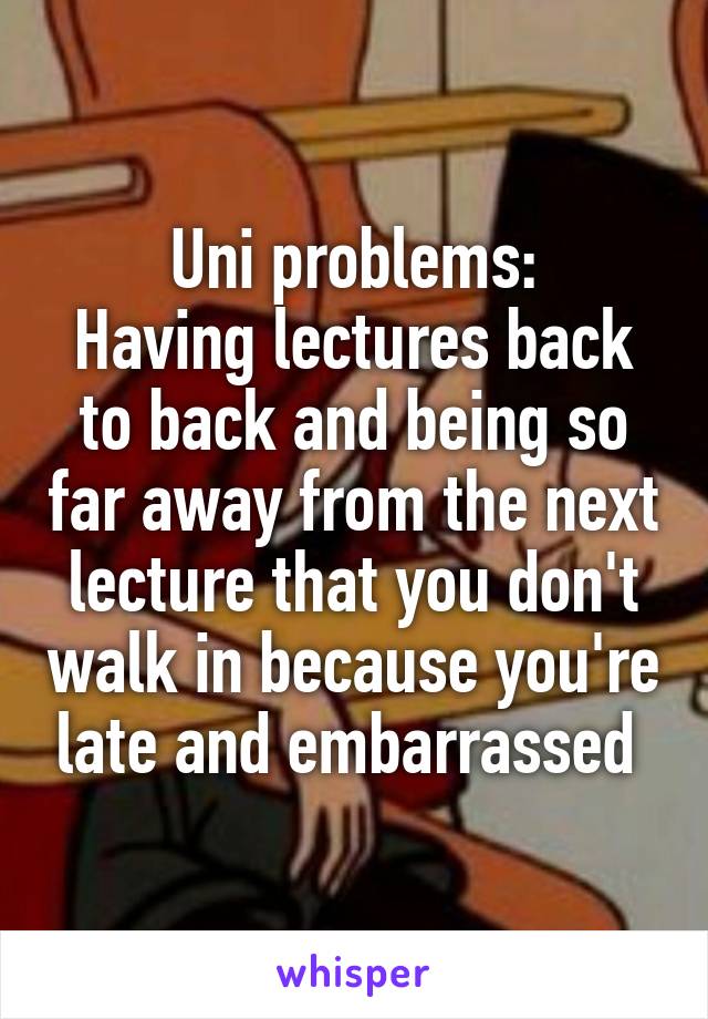 Uni problems:
Having lectures back to back and being so far away from the next lecture that you don't walk in because you're late and embarrassed 