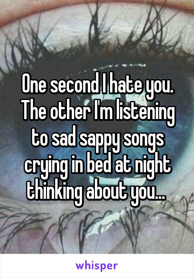 One second I hate you. The other I'm listening to sad sappy songs crying in bed at night thinking about you... 