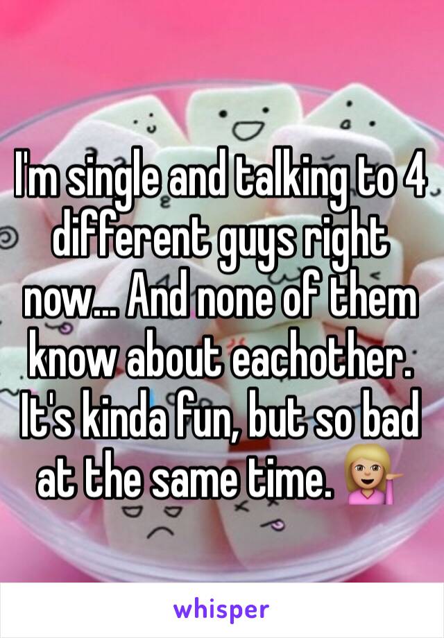 I'm single and talking to 4 different guys right now... And none of them know about eachother. It's kinda fun, but so bad at the same time. 💁🏼