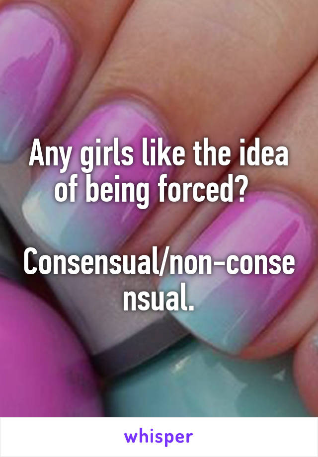 Any girls like the idea of being forced?  

Consensual/non-consensual.