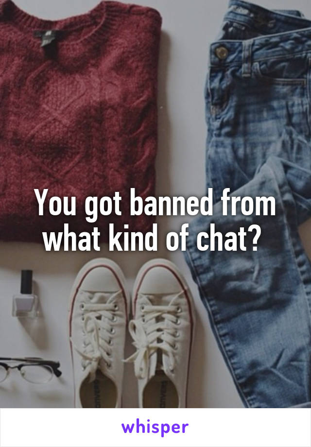 You got banned from what kind of chat? 