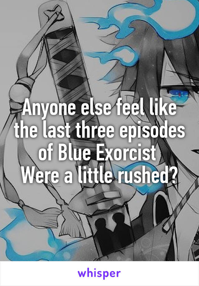 Anyone else feel like the last three episodes of Blue Exorcist 
Were a little rushed?