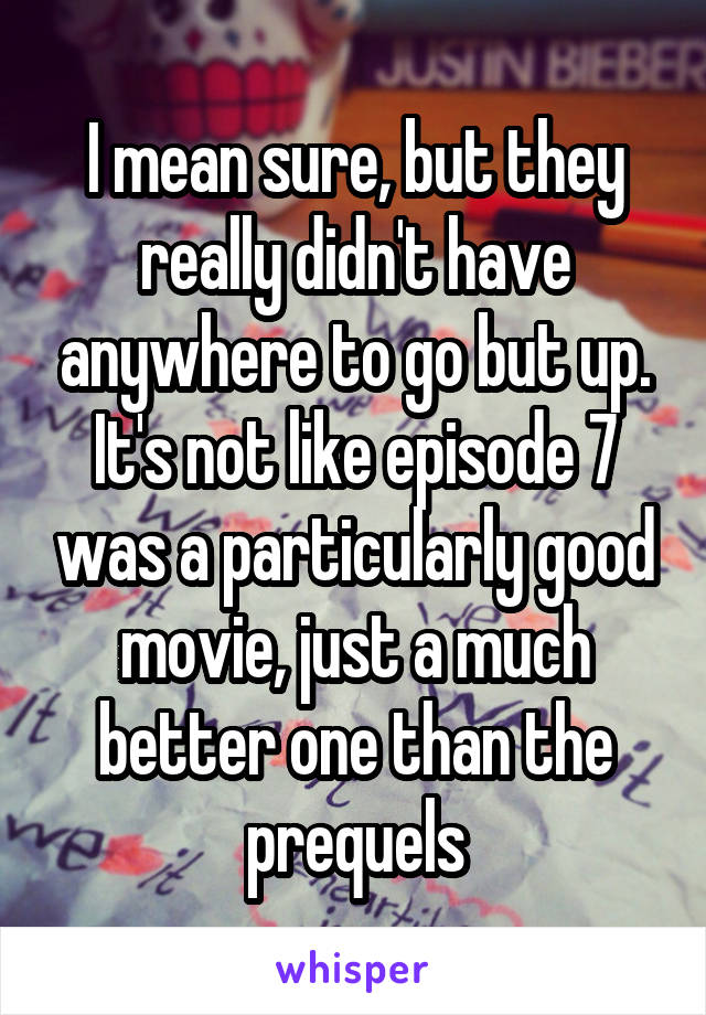 I mean sure, but they really didn't have anywhere to go but up. It's not like episode 7 was a particularly good movie, just a much better one than the prequels