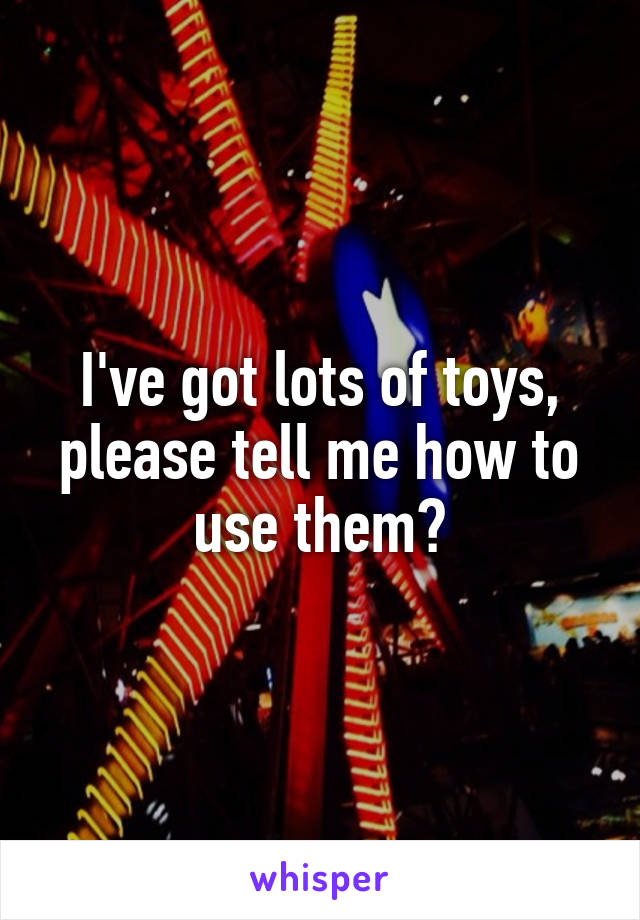 I've got lots of toys, please tell me how to use them?