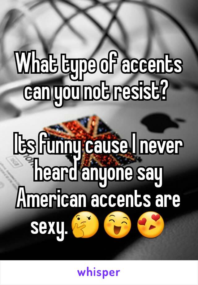 What type of accents can you not resist? 

Its funny cause I never heard anyone say American accents are sexy.🤔😄😍