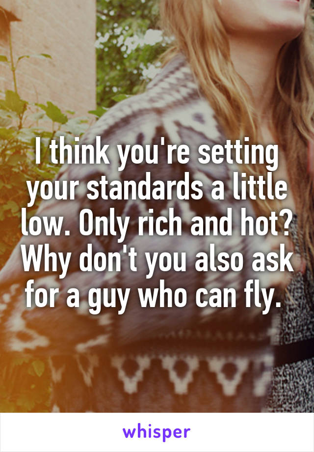 I think you're setting your standards a little low. Only rich and hot? Why don't you also ask for a guy who can fly. 