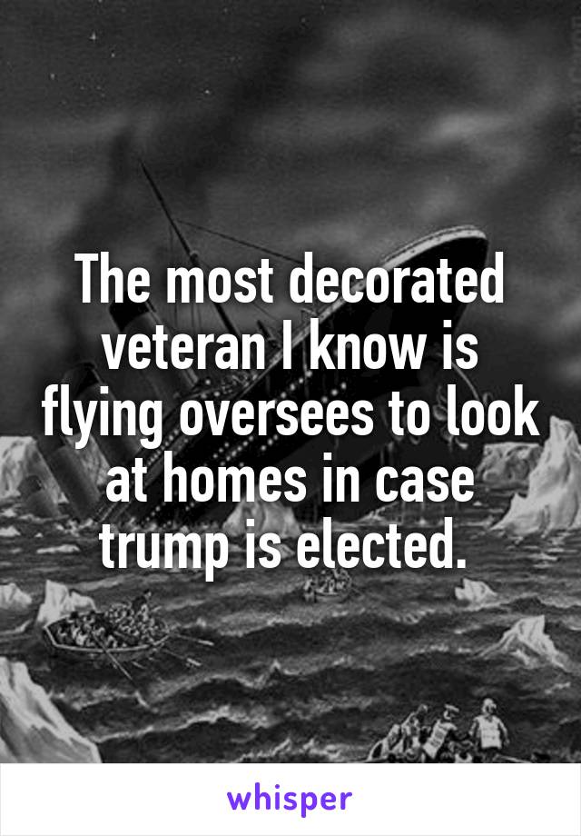 The most decorated veteran I know is flying oversees to look at homes in case trump is elected. 