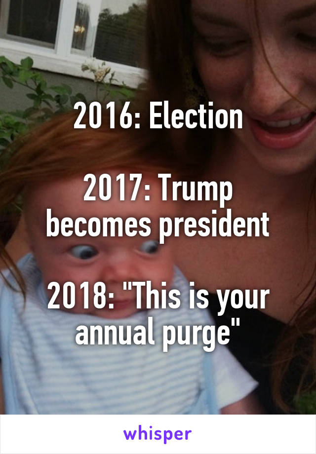 2016: Election

2017: Trump becomes president

2018: "This is your annual purge"