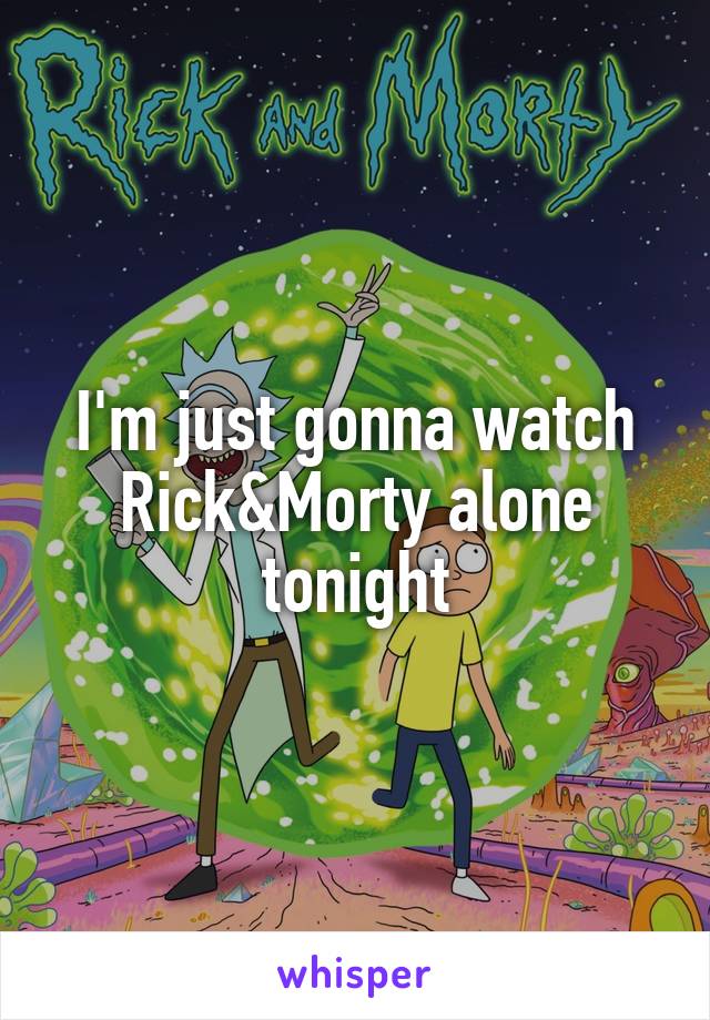 I'm just gonna watch Rick&Morty alone tonight