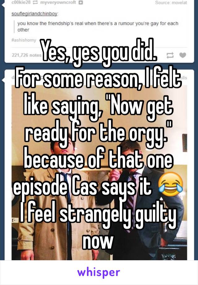 Yes, yes you did.
For some reason, I felt like saying, "Now get ready for the orgy." because of that one episode Cas says it 😂
I feel strangely guilty now