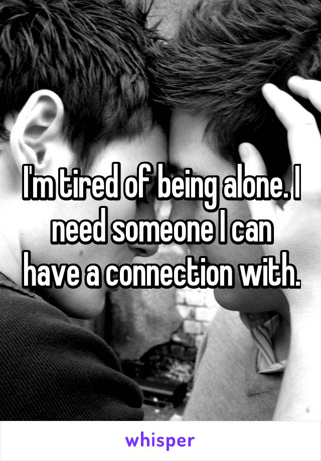 I'm tired of being alone. I need someone I can have a connection with.