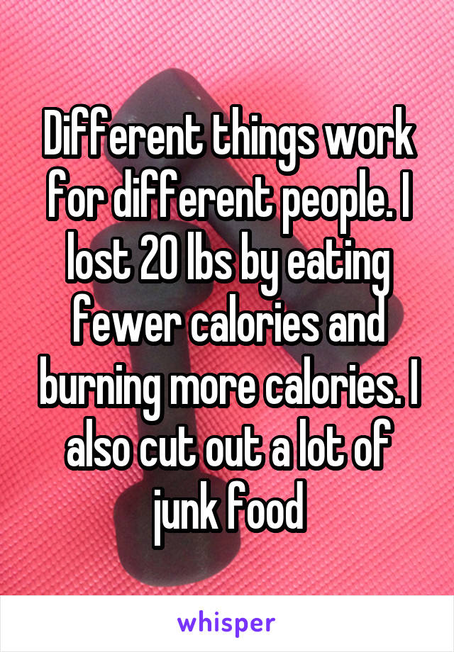 Different things work for different people. I lost 20 lbs by eating fewer calories and burning more calories. I also cut out a lot of junk food