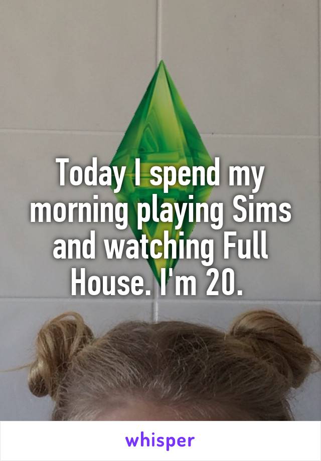 Today I spend my morning playing Sims and watching Full House. I'm 20. 