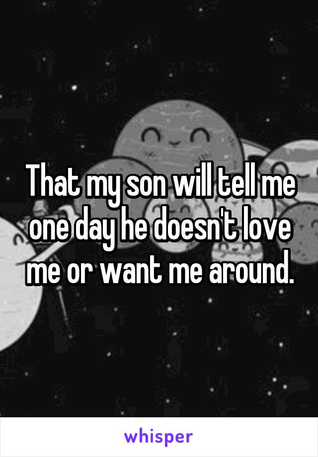 That my son will tell me one day he doesn't love me or want me around.