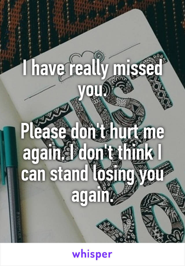 I have really missed you.

Please don't hurt me again. I don't think I can stand losing you again.