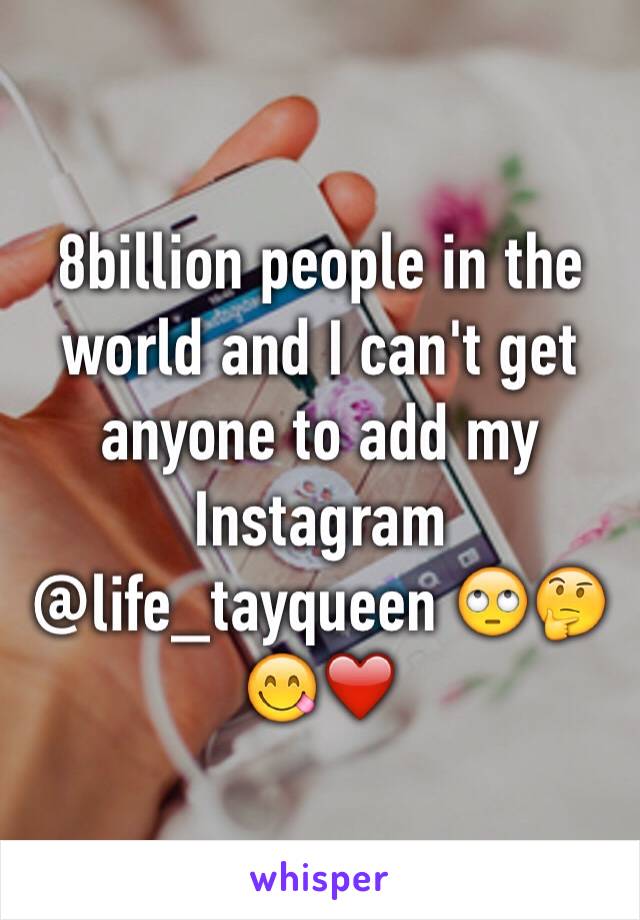 8billion people in the world and I can't get anyone to add my Instagram @life_tayqueen 🙄🤔😋❤️