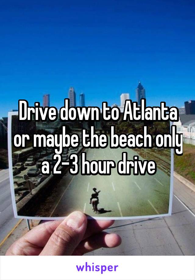 Drive down to Atlanta or maybe the beach only a 2-3 hour drive