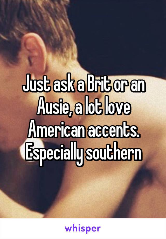 Just ask a Brit or an Ausie, a lot love American accents. Especially southern