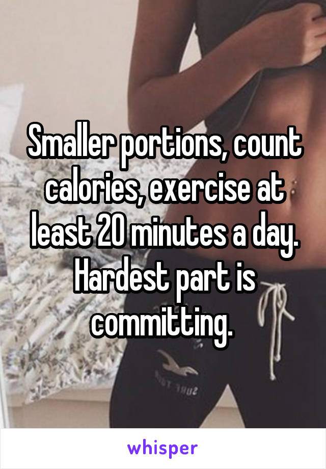 Smaller portions, count calories, exercise at least 20 minutes a day. Hardest part is committing. 