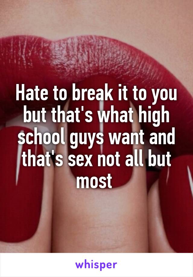 Hate to break it to you but that's what high school guys want and that's sex not all but most 