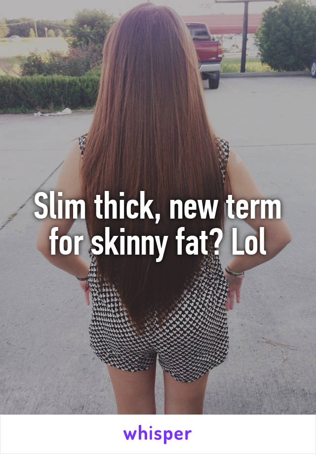 Slim thick, new term for skinny fat? Lol