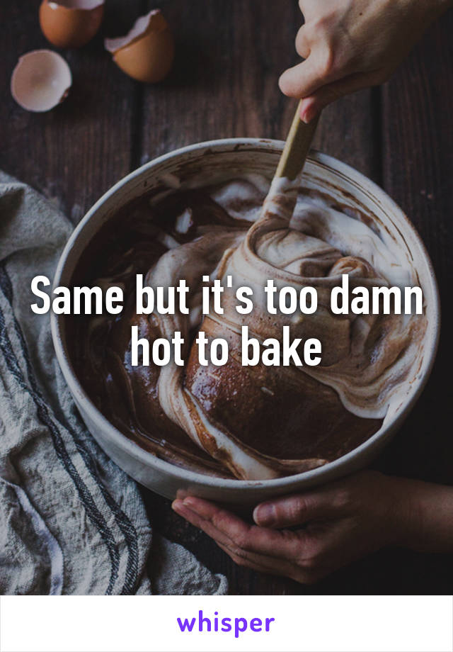 Same but it's too damn hot to bake