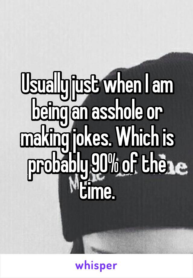 Usually just when I am being an asshole or making jokes. Which is probably 90% of the time.