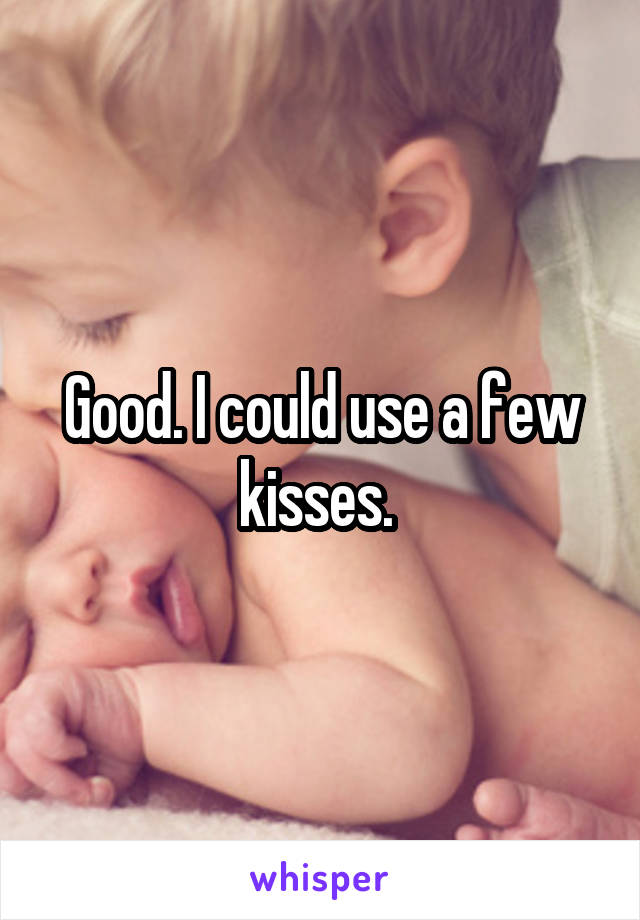 Good. I could use a few kisses. 