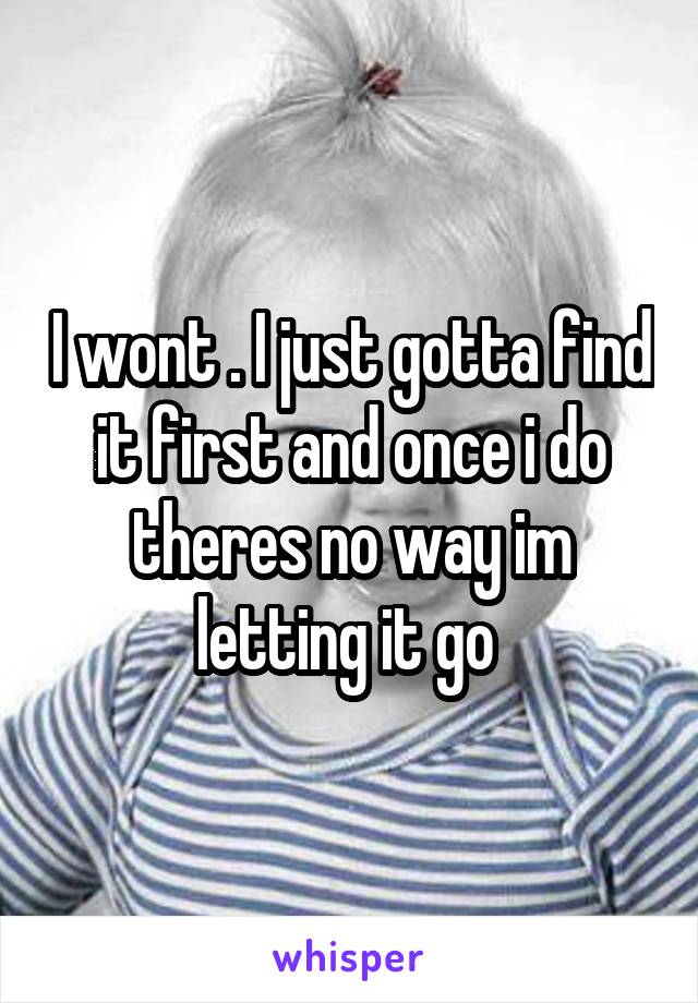 I wont . I just gotta find it first and once i do theres no way im letting it go 